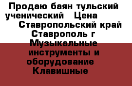 Продаю баян тульский ученический › Цена ­ 12 500 - Ставропольский край, Ставрополь г. Музыкальные инструменты и оборудование » Клавишные   